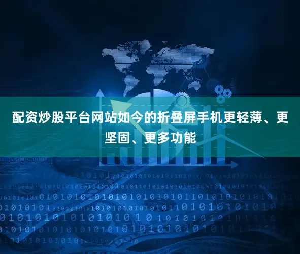 配资炒股平台网站如今的折叠屏手机更轻薄、更坚固、更多功能