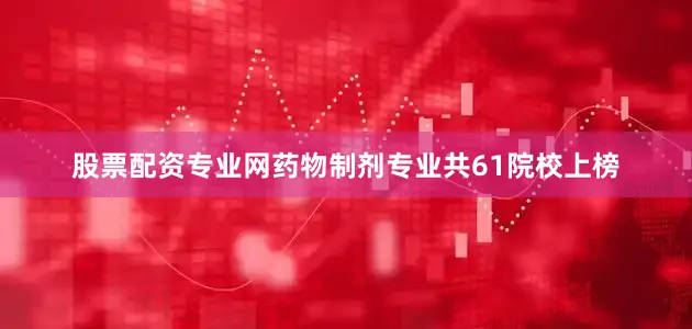 股票配资专业网药物制剂专业共61院校上榜