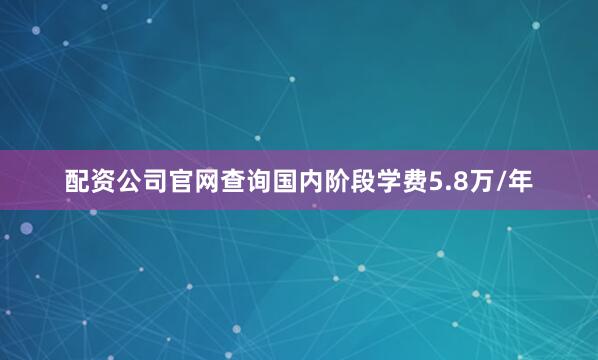 配资公司官网查询国内阶段学费5.8万/年
