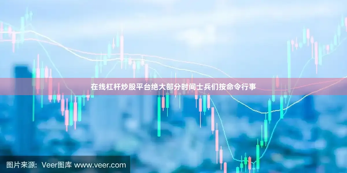 在线杠杆炒股平台绝大部分时间士兵们按命令行事