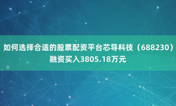 如何选择合适的股票配资平台芯导科技（688230）融资买入3805.18万元