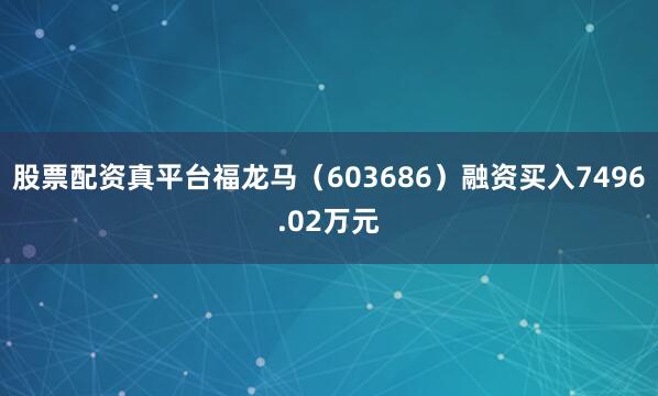 股票配资真平台福龙马（603686）融资买入7496.02万元