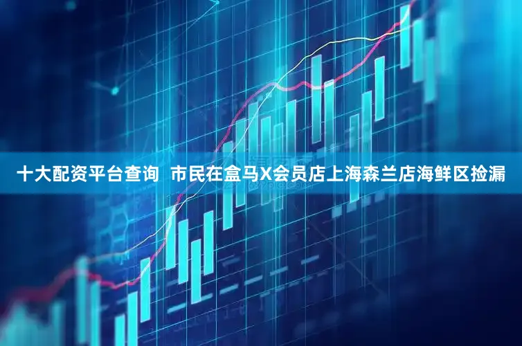 十大配资平台查询  市民在盒马X会员店上海森兰店海鲜区捡漏