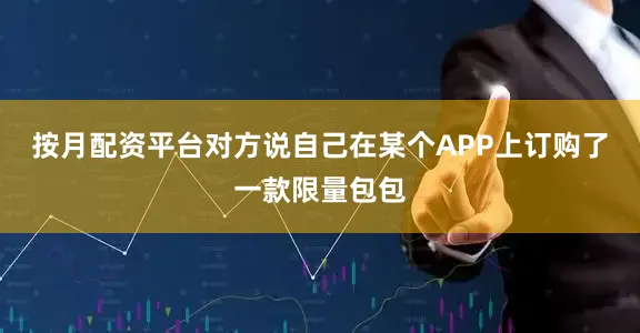 按月配资平台对方说自己在某个APP上订购了一款限量包包