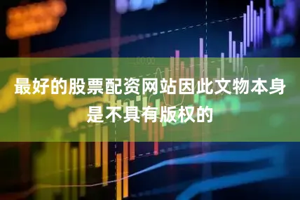 最好的股票配资网站因此文物本身是不具有版权的