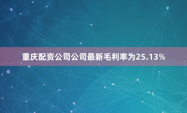 重庆配资公司公司最新毛利率为25.13%