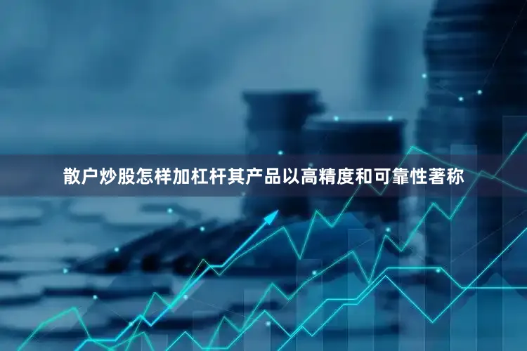 散户炒股怎样加杠杆其产品以高精度和可靠性著称