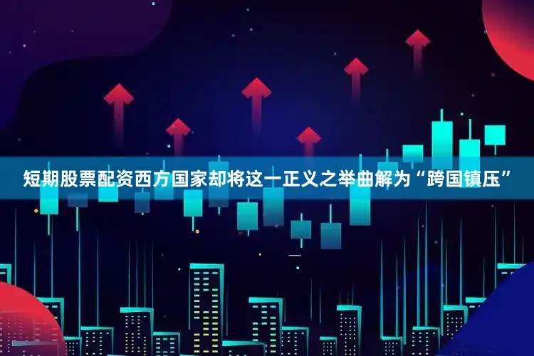 短期股票配资西方国家却将这一正义之举曲解为“跨国镇压”