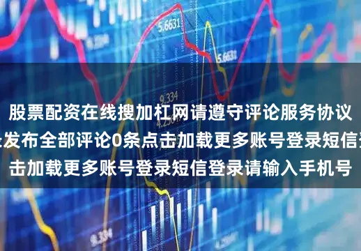 股票配资在线搜加杠网请遵守评论服务协议未登录0/200登录发布全部评论0条点击加载更多账号登录短信登录请输入手机号