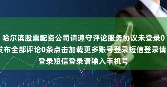 哈尔滨股票配资公司请遵守评论服务协议未登录0/200登录发布全部评论0条点击加载更多账号登录短信登录请输入手机号
