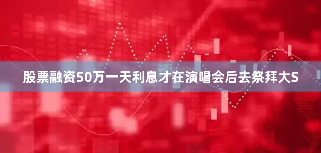 股票融资50万一天利息才在演唱会后去祭拜大S