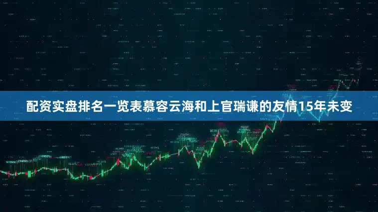 配资实盘排名一览表慕容云海和上官瑞谦的友情15年未变