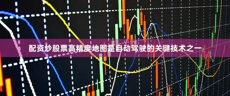 配资炒股票高精度地图是自动驾驶的关键技术之一