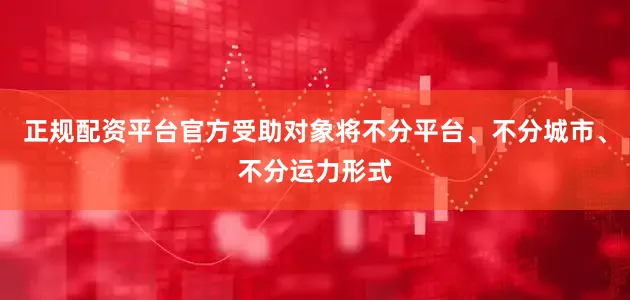 正规配资平台官方受助对象将不分平台、不分城市、不分运力形式